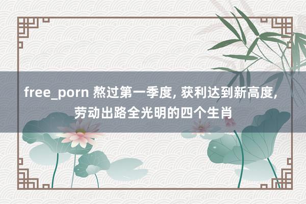 free_porn 熬过第一季度, 获利达到新高度, 劳动出路全光明的四个生肖